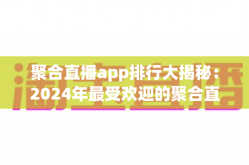 聚合直播app排行大揭秘：2024年最受欢迎的聚合直播平台全面评测与选购指南
