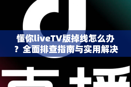懂你liveTV版掉线怎么办?全面排查指南与实用解决方案,助你畅享稳定直播体验 懂你liveTV版掉线怎么办?全面排查指南与实用解决方案,助你畅享稳定直播体验