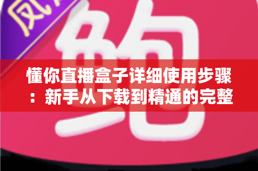懂你直播盒子详细使用步骤:新手从下载到精通的完整操作指南 懂你直播盒子详细使用步骤:新手从下载到精通的完整操作指南