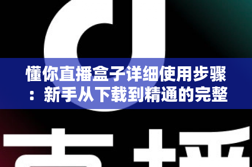 懂你直播盒子详细使用步骤:新手从下载到精通的完整操作指南 懂你直播盒子详细使用步骤:新手从下载到精通的完整操作指南