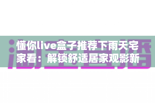 懂你live盒子推荐下雨天宅家看：解锁舒适居家观影新姿势