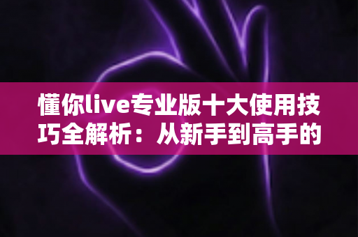 懂你live专业版十大使用技巧全解析:从新手到高手的直播效率倍增指南 懂你live专业版十大使用技巧全解析:从新手到高手的直播效率倍增指南