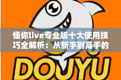 懂你live专业版十大使用技巧全解析:从新手到高手的直播效率倍增指南 懂你live专业版十大使用技巧全解析:从新手到高手的直播效率倍增指南