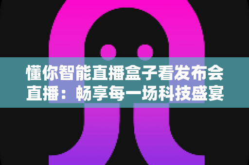 懂你智能直播盒子看发布会直播:畅享每一场科技盛宴的智慧之选 懂你智能直播盒子看发布会直播:畅享每一场科技盛宴的智慧之选