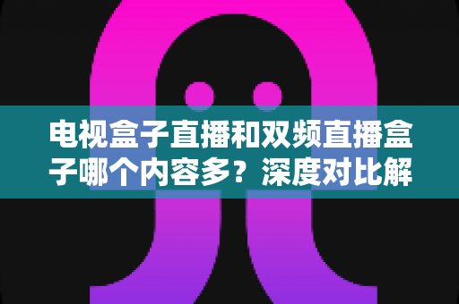 电视盒子直播和双频直播盒子哪个内容多?深度对比解析帮你选对盒子不踩坑 电视盒子直播和双频直播盒子哪个内容多?深度对比解析帮你选对盒子不踩坑
