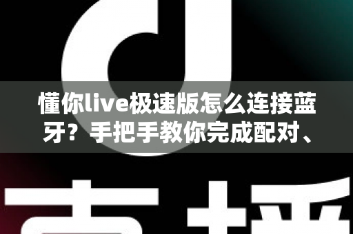 懂你live极速版怎么连接蓝牙?手把手教你完成配对、设置与故障排除的完整攻略 懂你live极速版怎么连接蓝牙?手把手教你完成配对、设置与故障排除的完整攻略