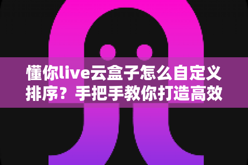 懂你live云盒子怎么自定义排序？手把手教你打造高效专属云空间