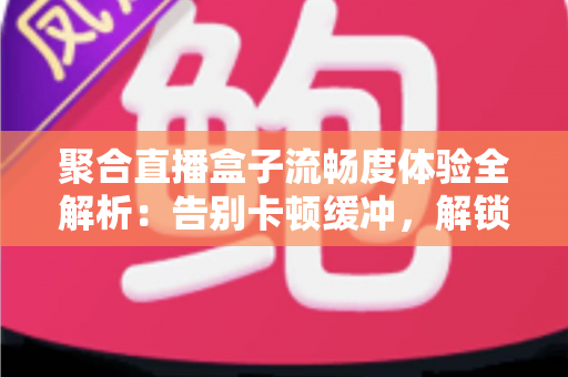 聚合直播盒子流畅度体验全解析:告别卡顿缓冲,解锁丝滑观看新标准 聚合直播盒子流畅度体验全解析:告别卡顿缓冲,解锁丝滑观看新标准