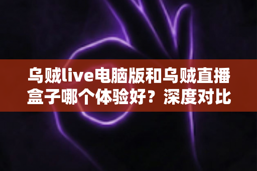 乌贼live电脑版和乌贼直播盒子哪个体验好?深度对比评测帮你选对直播观看方式 乌贼live电脑版和乌贼直播盒子哪个体验好?深度对比评测帮你选对直播观看方式