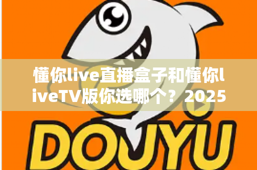 懂你live直播盒子和懂你liveTV版你选哪个?2025年最全对比选购指南,帮你省心省钱包一步选对 懂你live直播盒子和懂你liveTV版你选哪个?2025年最全对比选购指南,帮你省心省钱包一步选对
