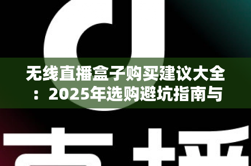 无线直播盒子购买建议大全：2025年选购避坑指南与实用技巧全解析