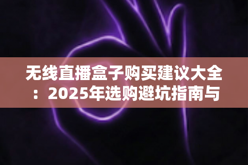 无线直播盒子购买建议大全：2025年选购避坑指南与实用技巧全解析