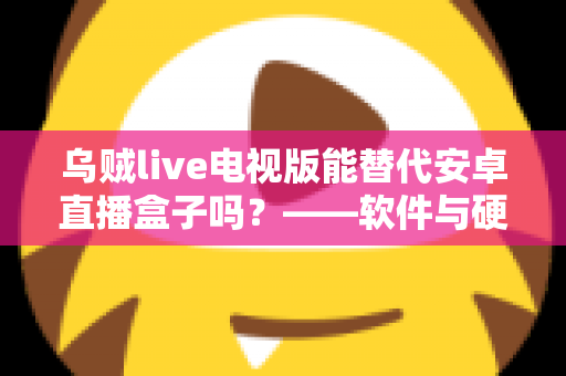 乌贼live电视版能替代安卓直播盒子吗？——软件与硬件直播方案深度对比解析