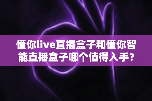 懂你live直播盒子和懂你智能直播盒子哪个值得入手?2025年最全选购对比指南帮你一次看懂 懂你live直播盒子和懂你智能直播盒子哪个值得入手?2025年最全选购对比指南帮你一次看懂