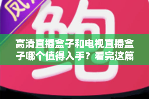 高清直播盒子和电视直播盒子哪个值得入手?看完这篇选购攻略不再纠结 高清直播盒子和电视直播盒子哪个值得入手?看完这篇选购攻略不再纠结