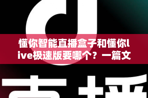 懂你智能直播盒子和懂你live极速版要哪个?一篇文章帮你彻底搞清楚选购难题 懂你智能直播盒子和懂你live极速版要哪个?一篇文章帮你彻底搞清楚选购难题