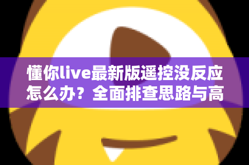 懂你live最新版遥控没反应怎么办？全面排查思路与高效解决方案指南