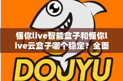 懂你live智能盒子和懂你live云盒子哪个稳定?全面对比评测助你精准选购不踩坑 懂你live智能盒子和懂你live云盒子哪个稳定?全面对比评测助你精准选购不踩坑