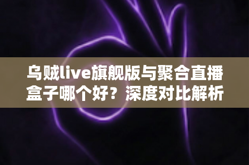 乌贼live旗舰版与聚合直播盒子哪个好?深度对比解析助你选出最合适的直播工具 乌贼live旗舰版与聚合直播盒子哪个好?深度对比解析助你选出最合适的直播工具