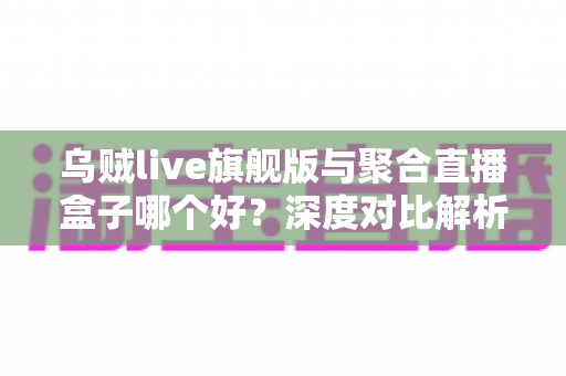 乌贼live旗舰版与聚合直播盒子哪个好?深度对比解析助你选出最合适的直播工具 乌贼live旗舰版与聚合直播盒子哪个好?深度对比解析助你选出最合适的直播工具