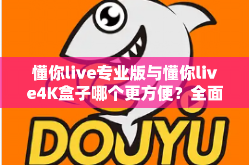 懂你live专业版与懂你live4K盒子哪个更方便？全面对比帮你找到最适合自己的选择