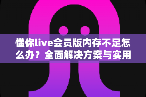 懂你live会员版内存不足怎么办?全面解决方案与实用优化指南助你轻松恢复流畅体验 懂你live会员版内存不足怎么办?全面解决方案与实用优化指南助你轻松恢复流畅体验
