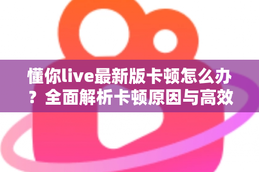 懂你live最新版卡顿怎么办?全面解析卡顿原因与高效解决技巧,助你秒回流畅观看体验 懂你live最新版卡顿怎么办?全面解析卡顿原因与高效解决技巧,助你秒回流畅观看体验