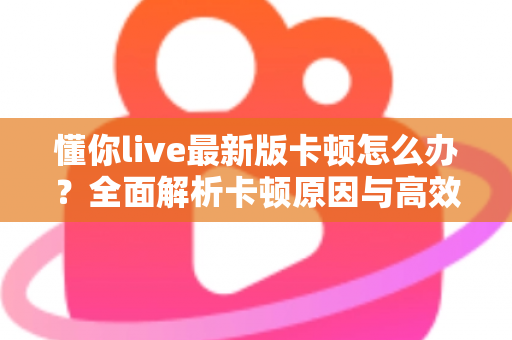 懂你live最新版卡顿怎么办?全面解析卡顿原因与高效解决技巧,助你秒回流畅观看体验 懂你live最新版卡顿怎么办?全面解析卡顿原因与高效解决技巧,助你秒回流畅观看体验
