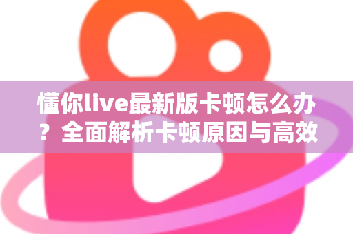 懂你live最新版卡顿怎么办？全面解析卡顿原因与高效解决技巧，助你秒回流畅观看体验
