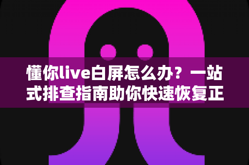 懂你live白屏怎么办?一站式排查指南助你快速恢复正常观看 懂你live白屏怎么办?一站式排查指南助你快速恢复正常观看