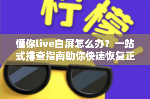 懂你live白屏怎么办?一站式排查指南助你快速恢复正常观看 懂你live白屏怎么办?一站式排查指南助你快速恢复正常观看
