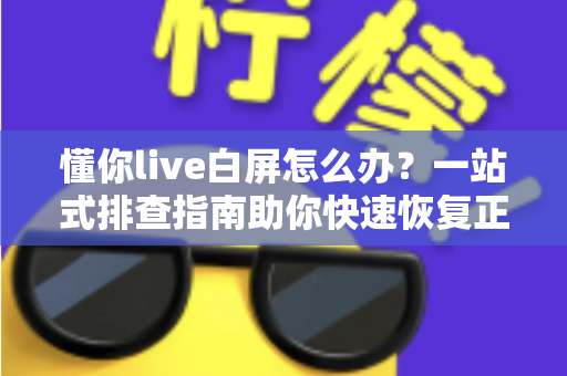 懂你live白屏怎么办?一站式排查指南助你快速恢复正常观看 懂你live白屏怎么办?一站式排查指南助你快速恢复正常观看