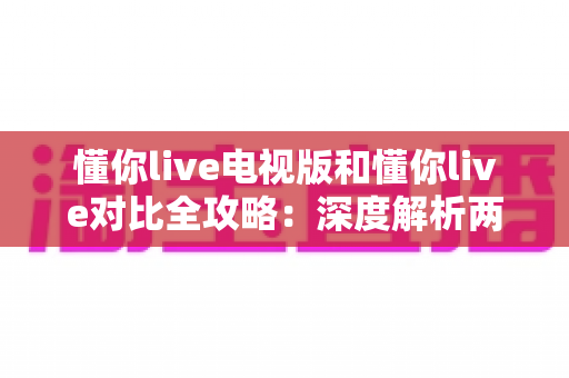 懂你live电视版和懂你live对比全攻略:深度解析两大版本差异,帮你选出最适合的观影方案 懂你live电视版和懂你live对比全攻略:深度解析两大版本差异,帮你选出最适合的观影方案
