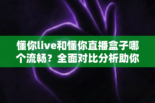 懂你live和懂你直播盒子哪个流畅?全面对比分析助你选择最佳观看体验 懂你live和懂你直播盒子哪个流畅?全面对比分析助你选择最佳观看体验