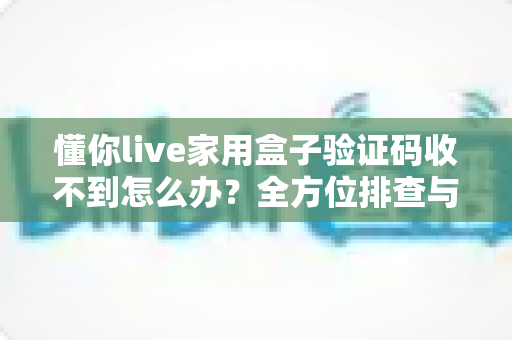 懂你live家用盒子验证码收不到怎么办?全方位排查与解决方案终极指南 懂你live家用盒子验证码收不到怎么办?全方位排查与解决方案终极指南