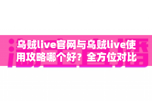乌贼live官网与乌贼live使用攻略哪个好?全方位对比解析助你轻松选择 乌贼live官网与乌贼live使用攻略哪个好?全方位对比解析助你轻松选择