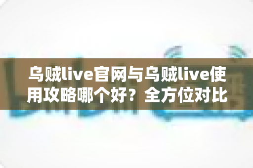 乌贼live官网与乌贼live使用攻略哪个好？全方位对比解析助你轻松选择