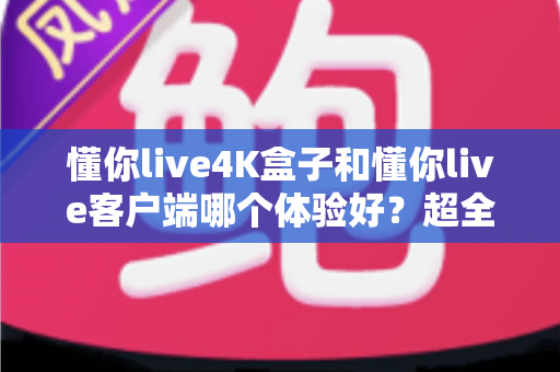 懂你live4K盒子和懂你live客户端哪个体验好?超全对比分析帮你一次选对 懂你live4K盒子和懂你live客户端哪个体验好?超全对比分析帮你一次选对