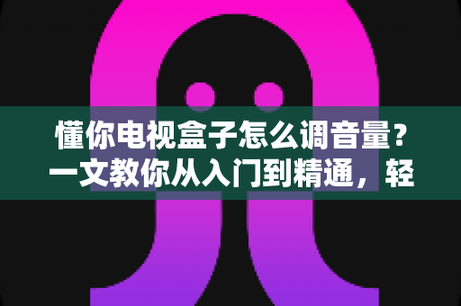 懂你电视盒子怎么调音量?一文教你从入门到精通,轻松搞定音效设置不踩坑 懂你电视盒子怎么调音量?一文教你从入门到精通,轻松搞定音效设置不踩坑