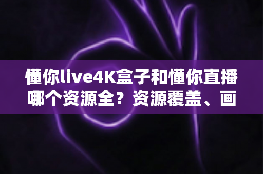 懂你live4K盒子和懂你直播哪个资源全?资源覆盖、画质体验与选购指南全解析 懂你live4K盒子和懂你直播哪个资源全?资源覆盖、画质体验与选购指南全解析