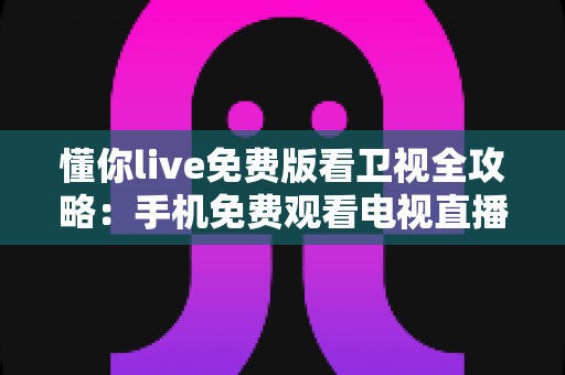 懂你live免费版看卫视全攻略:手机免费观看电视直播的实用指南 懂你live免费版看卫视全攻略:手机免费观看电视直播的实用指南