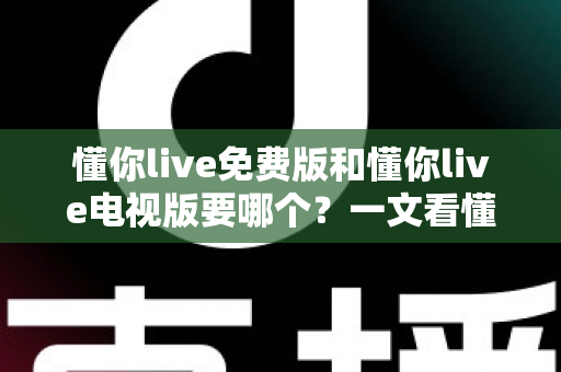 懂你live免费版和懂你live电视版要哪个？一文看懂两大版本差异与最佳选择方案
