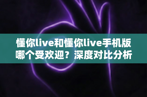 懂你live和懂你live手机版哪个受欢迎?深度对比分析帮你找到最适合的版本 懂你live和懂你live手机版哪个受欢迎?深度对比分析帮你找到最适合的版本
