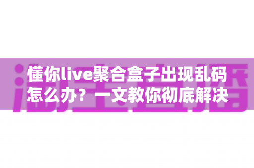 懂你live聚合盒子出现乱码怎么办?一文教你彻底解决乱码困扰 懂你live聚合盒子出现乱码怎么办?一文教你彻底解决乱码困扰