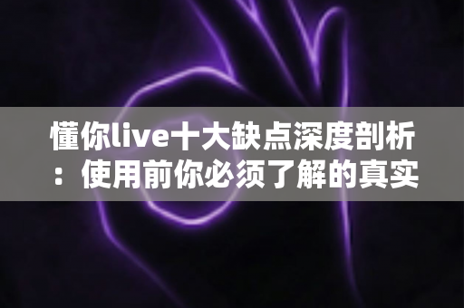 懂你live十大缺点深度剖析:使用前你必须了解的真实体验指南 懂你live十大缺点深度剖析:使用前你必须了解的真实体验指南