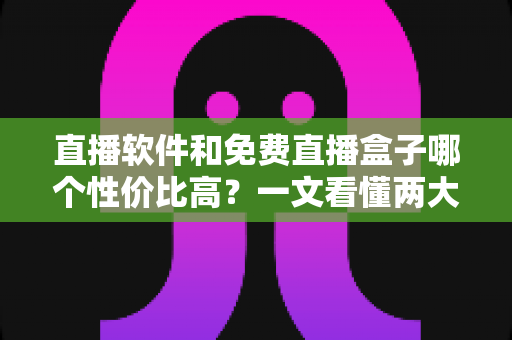 直播软件和免费直播盒子哪个性价比高?一文看懂两大观影方案的真实差异与省钱指南 直播软件和免费直播盒子哪个性价比高?一文看懂两大观影方案的真实差异与省钱指南