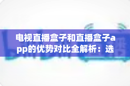 电视直播盒子和直播盒子app的优势对比全解析:选对方式,畅享高清大屏直播新体验 电视直播盒子和直播盒子app的优势对比全解析:选对方式,畅享高清大屏直播新体验