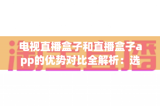 电视直播盒子和直播盒子app的优势对比全解析：选对方式，畅享高清大屏直播新体验