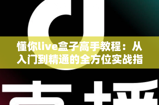 懂你live盒子高手教程:从入门到精通的全方位实战指南 懂你live盒子高手教程:从入门到精通的全方位实战指南