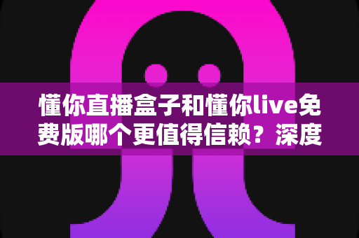 懂你直播盒子和懂你live免费版哪个更值得信赖?深度对比分析与安全选择指南 懂你直播盒子和懂你live免费版哪个更值得信赖?深度对比分析与安全选择指南
